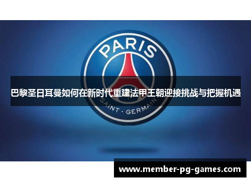 巴黎圣日耳曼如何在新时代重建法甲王朝迎接挑战与把握机遇