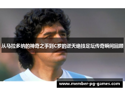 从马拉多纳的神奇之手到C罗的逆天绝技足坛传奇瞬间回顾
