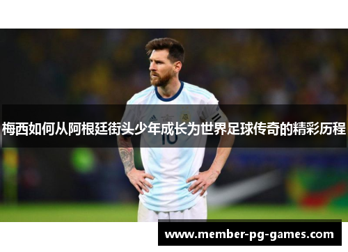 梅西如何从阿根廷街头少年成长为世界足球传奇的精彩历程