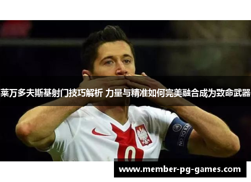 莱万多夫斯基射门技巧解析 力量与精准如何完美融合成为致命武器