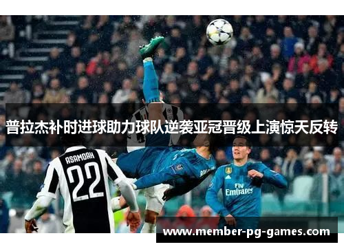 普拉杰补时进球助力球队逆袭亚冠晋级上演惊天反转