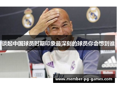 谈起中国球员时期印象最深刻的球员你会想到谁