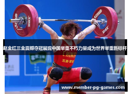 赵金红三金震撼夺冠展现中国举重不朽力量成为世界举重新标杆