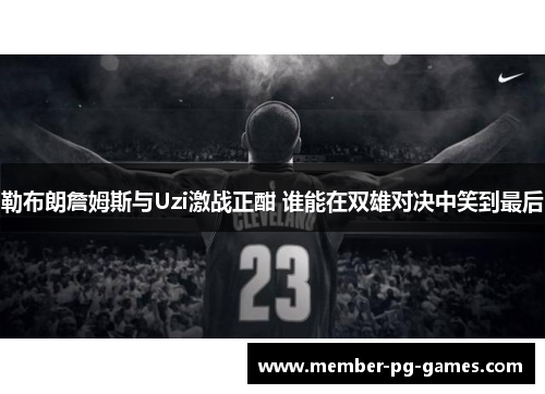 勒布朗詹姆斯与Uzi激战正酣 谁能在双雄对决中笑到最后