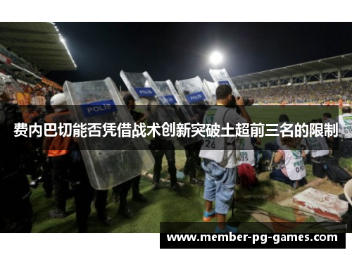 费内巴切能否凭借战术创新突破土超前三名的限制