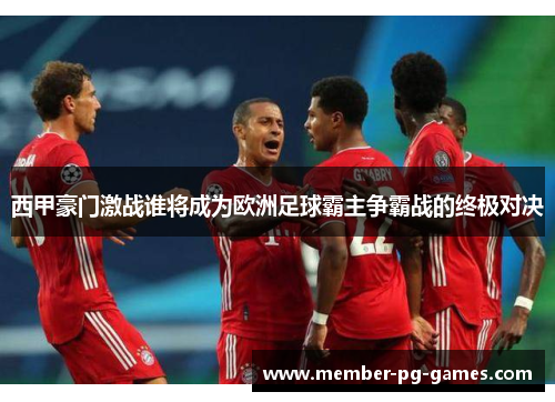 西甲豪门激战谁将成为欧洲足球霸主争霸战的终极对决