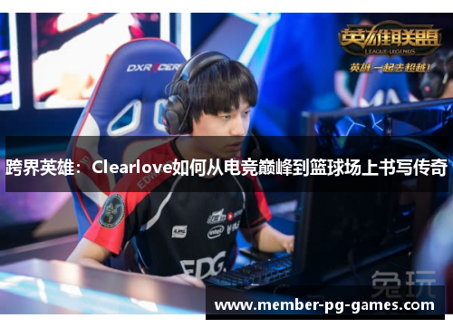 跨界英雄：Clearlove如何从电竞巅峰到篮球场上书写传奇