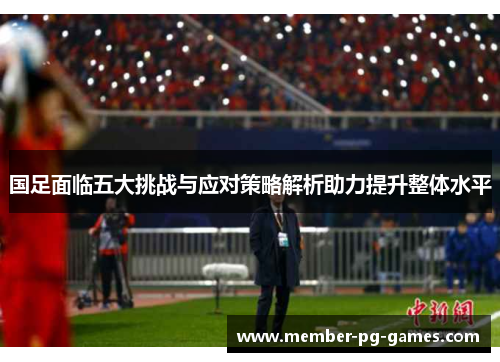 国足面临五大挑战与应对策略解析助力提升整体水平