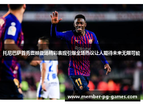 托尼巴萨首秀震撼登场精彩表现引爆全场热议让人期待未来无限可能