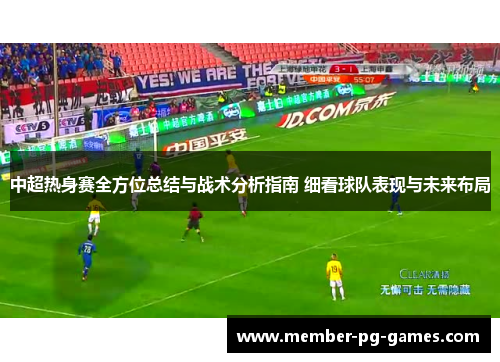 中超热身赛全方位总结与战术分析指南 细看球队表现与未来布局