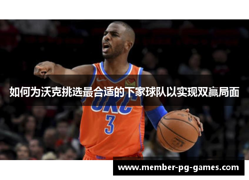 如何为沃克挑选最合适的下家球队以实现双赢局面