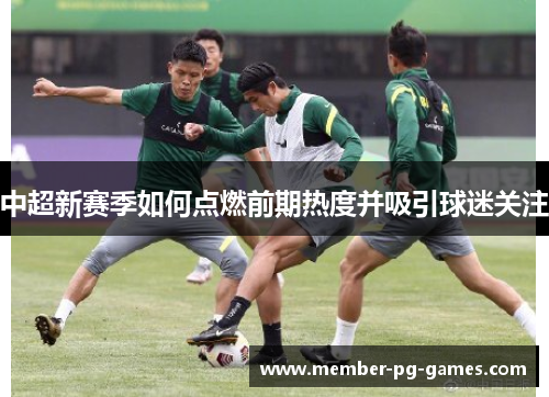 中超新赛季如何点燃前期热度并吸引球迷关注