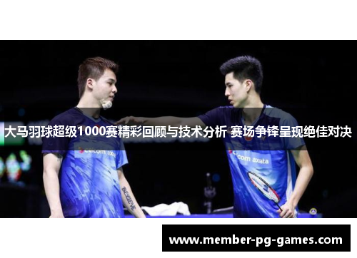 大马羽球超级1000赛精彩回顾与技术分析 赛场争锋呈现绝佳对决