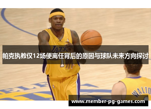 帕克执教仅12场便离任背后的原因与球队未来方向探讨