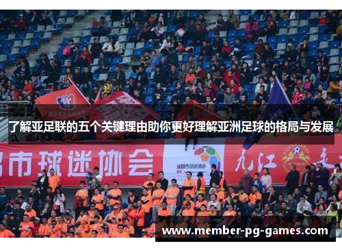 了解亚足联的五个关键理由助你更好理解亚洲足球的格局与发展