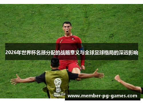 2026年世界杯名额分配的战略意义与全球足球格局的深远影响
