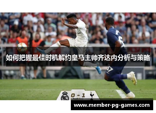 如何把握最佳时机解约皇马主帅齐达内分析与策略