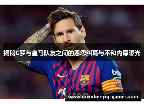揭秘C罗与皇马队友之间的恩怨纠葛与不和内幕曝光