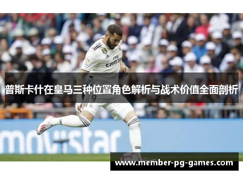 普斯卡什在皇马三种位置角色解析与战术价值全面剖析