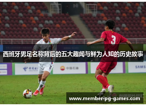 西班牙男足名称背后的五大趣闻与鲜为人知的历史故事