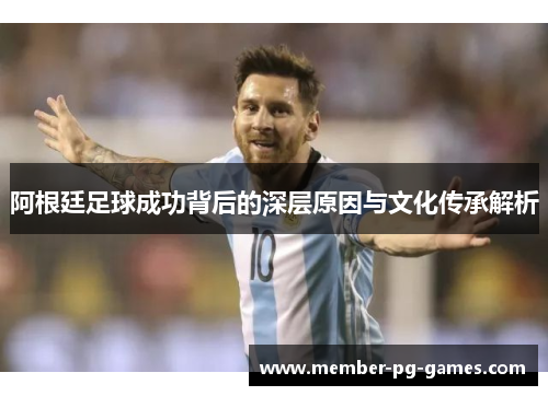 阿根廷足球成功背后的深层原因与文化传承解析