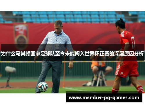 为什么马其顿国家足球队至今未能闯入世界杯正赛的深层原因分析