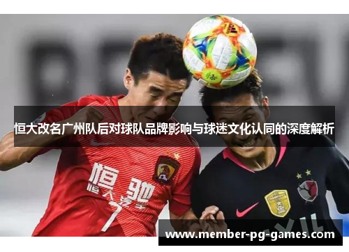 恒大改名广州队后对球队品牌影响与球迷文化认同的深度解析