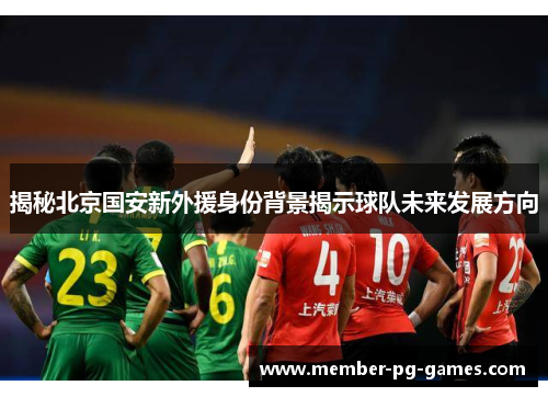 揭秘北京国安新外援身份背景揭示球队未来发展方向