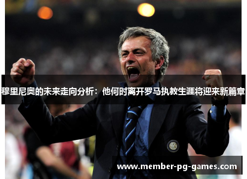 穆里尼奥的未来走向分析:他何时离开罗马执教生涯将迎来新篇章 穆里尼奥的未来走向分析:他何时离开罗马执教生涯将迎来新篇章