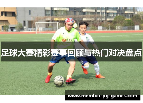 足球大赛精彩赛事回顾与热门对决盘点