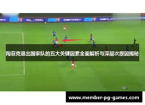 陶菲克退出国家队的五大关键因素全面解析与深层次原因揭秘 陶菲克退出国家队的五大关键因素全面解析与深层次原因揭秘