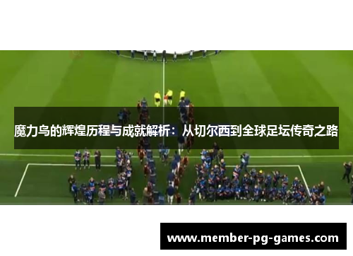 魔力鸟的辉煌历程与成就解析：从切尔西到全球足坛传奇之路