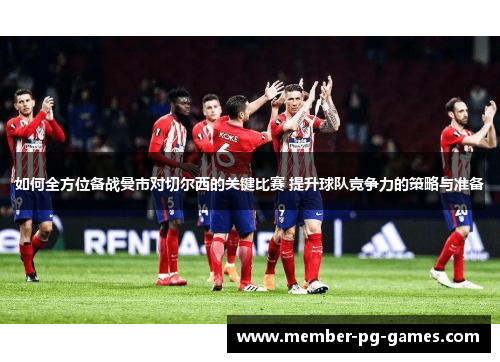 如何全方位备战曼市对切尔西的关键比赛 提升球队竞争力的策略与准备 如何全方位备战曼市对切尔西的关键比赛 提升球队竞争力的策略与准备