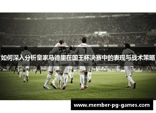 如何深入分析皇家马德里在国王杯决赛中的表现与战术策略