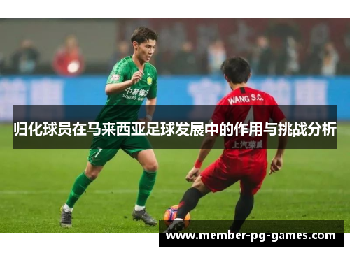 归化球员在马来西亚足球发展中的作用与挑战分析 归化球员在马来西亚足球发展中的作用与挑战分析