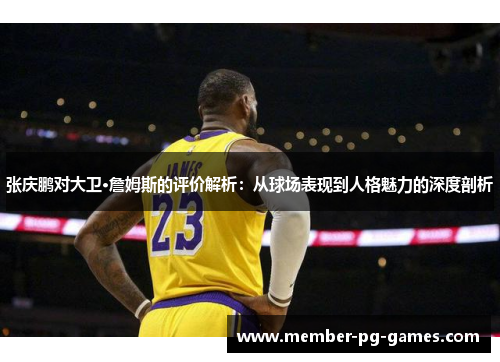 张庆鹏对大卫·詹姆斯的评价解析:从球场表现到人格魅力的深度剖析 张庆鹏对大卫·詹姆斯的评价解析:从球场表现到人格魅力的深度剖析