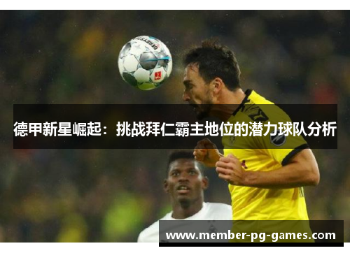德甲新星崛起:挑战拜仁霸主地位的潜力球队分析 德甲新星崛起:挑战拜仁霸主地位的潜力球队分析