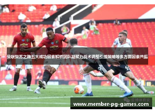 曼联复苏之路五大成功因素解析团队凝聚力战术调整引援策略等多方面因素共振 曼联复苏之路五大成功因素解析团队凝聚力战术调整引援策略等多方面因素共振