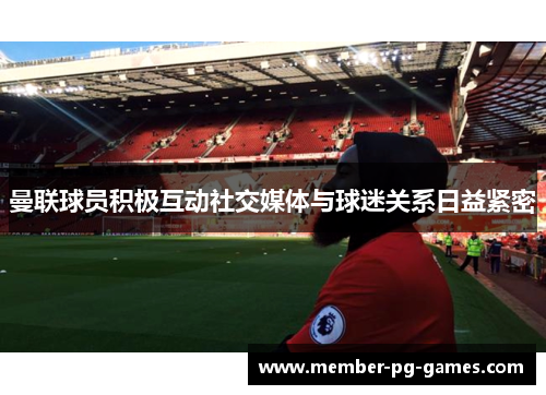 曼联球员积极互动社交媒体与球迷关系日益紧密 曼联球员积极互动社交媒体与球迷关系日益紧密