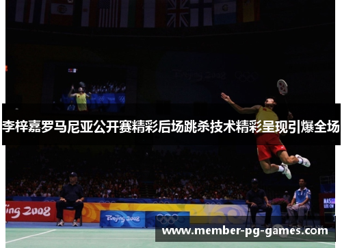 李梓嘉罗马尼亚公开赛精彩后场跳杀技术精彩呈现引爆全场