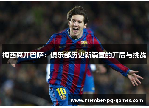 梅西离开巴萨：俱乐部历史新篇章的开启与挑战