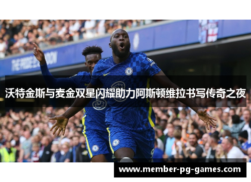 沃特金斯与麦金双星闪耀助力阿斯顿维拉书写传奇之夜 沃特金斯与麦金双星闪耀助力阿斯顿维拉书写传奇之夜