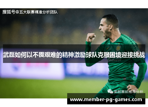 武磊如何以不畏艰难的精神激励球队克服困境迎接挑战 武磊如何以不畏艰难的精神激励球队克服困境迎接挑战