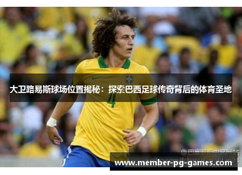 大卫路易斯球场位置揭秘:探索巴西足球传奇背后的体育圣地 大卫路易斯球场位置揭秘:探索巴西足球传奇背后的体育圣地