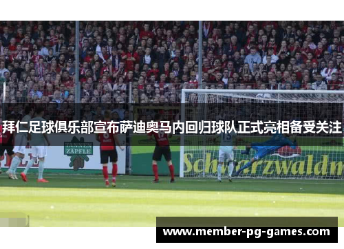 拜仁足球俱乐部宣布萨迪奥马内回归球队正式亮相备受关注 拜仁足球俱乐部宣布萨迪奥马内回归球队正式亮相备受关注