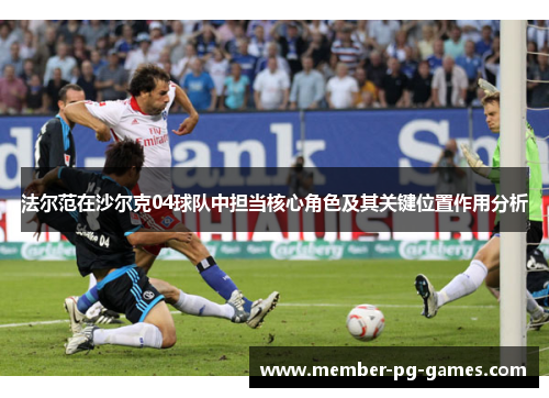法尔范在沙尔克04球队中担当核心角色及其关键位置作用分析 法尔范在沙尔克04球队中担当核心角色及其关键位置作用分析
