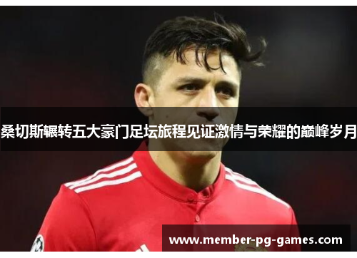 桑切斯辗转五大豪门足坛旅程见证激情与荣耀的巅峰岁月 桑切斯辗转五大豪门足坛旅程见证激情与荣耀的巅峰岁月