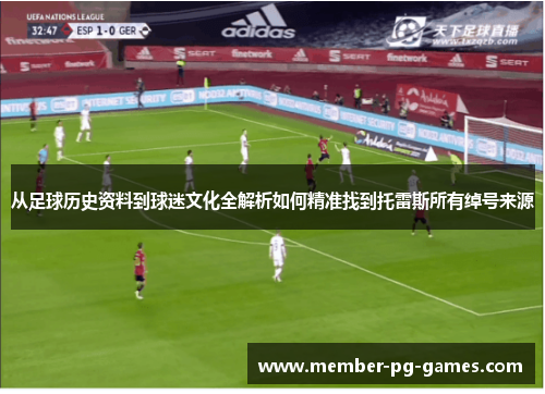 从足球历史资料到球迷文化全解析如何精准找到托雷斯所有绰号来源 从足球历史资料到球迷文化全解析如何精准找到托雷斯所有绰号来源
