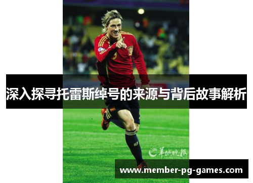 深入探寻托雷斯绰号的来源与背后故事解析 深入探寻托雷斯绰号的来源与背后故事解析