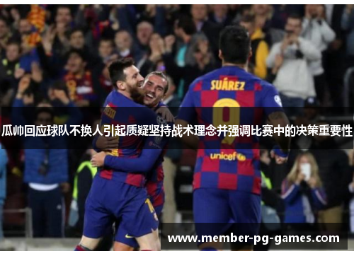 瓜帅回应球队不换人引起质疑坚持战术理念并强调比赛中的决策重要性 瓜帅回应球队不换人引起质疑坚持战术理念并强调比赛中的决策重要性